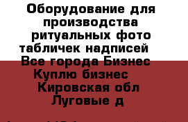 Оборудование для производства ритуальных фото,табличек,надписей. - Все города Бизнес » Куплю бизнес   . Кировская обл.,Луговые д.